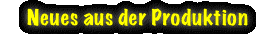 Neues aus der Produktion